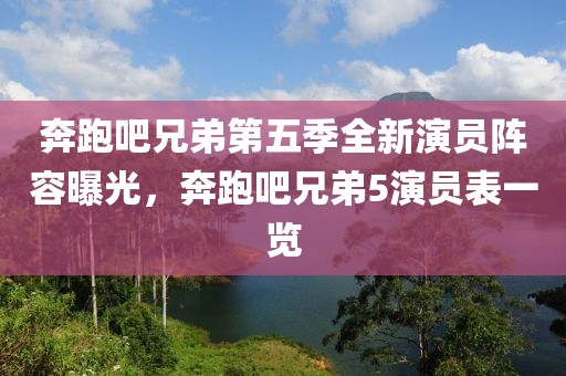 奔跑吧兄弟第五季全新演員陣容曝光,奔跑吧兄弟5演員表一覽