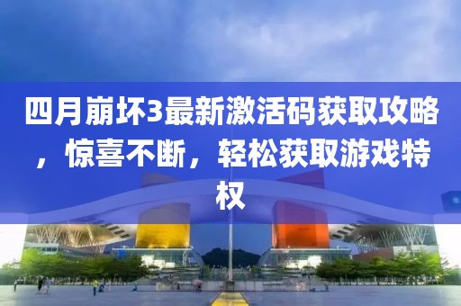 四月崩壞3最新激活碼獲取攻略,驚喜不斷,輕松獲取游戲特權(quán)