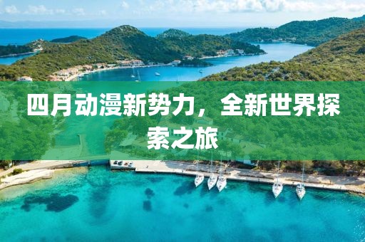 四月動漫新勢力,全新世界探索之旅