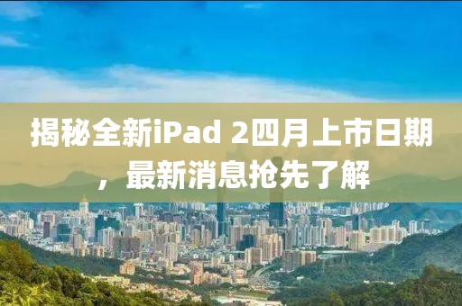 揭秘全新iPad 2四月上市日期,最新消息搶先了解