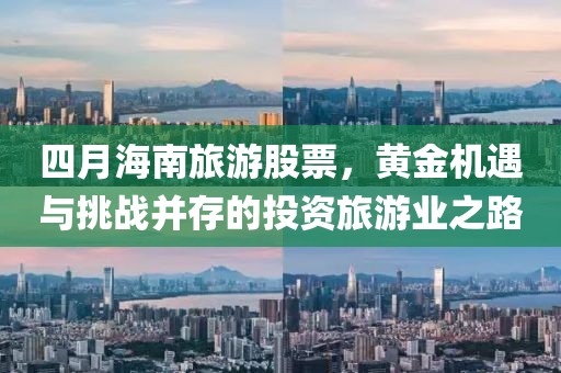 四月海南旅游股票,黃金機(jī)遇與挑戰(zhàn)并存的投資旅游業(yè)之路