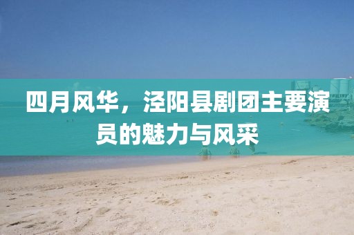 四月風(fēng)華,涇陽縣劇團(tuán)主要演員的魅力與風(fēng)采