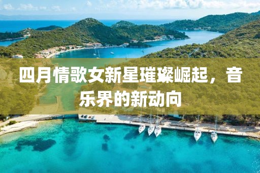 四月情歌女新星璀璨崛起,音樂界的新動向