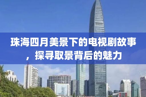 珠海四月美景下的電視劇故事,探尋取景背后的魅力