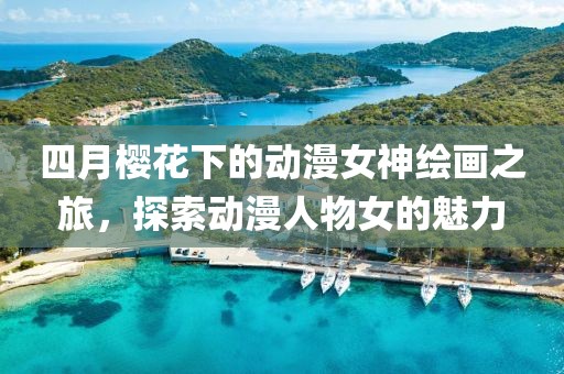 四月櫻花下的動漫女神繪畫之旅，探索動漫人物女的魅力