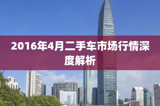 2016年4月二手車市場行情深度解析