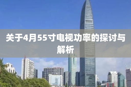 關(guān)于4月55寸電視功率的探討與解析