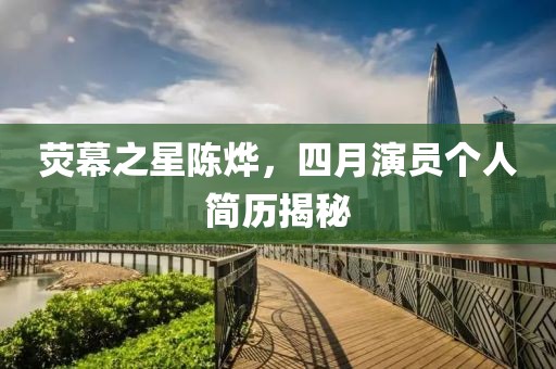 熒幕之星陳燁,四月演員個人簡歷揭秘