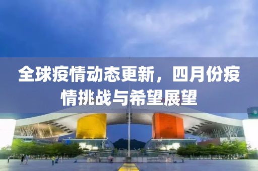 全球疫情動態更新,四月份疫情挑戰與希望展望