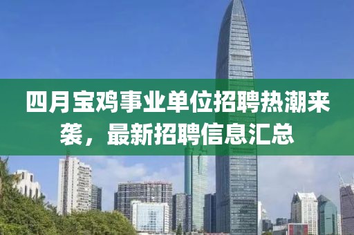 四月寶雞事業單位招聘熱潮來襲,最新招聘信息匯總
