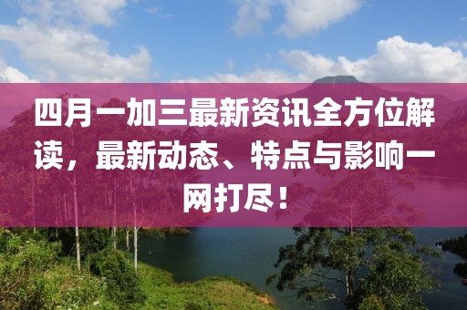 四月一加三最新資訊全方位解讀,最新動(dòng)態(tài)、特點(diǎn)與影響一網(wǎng)打盡!