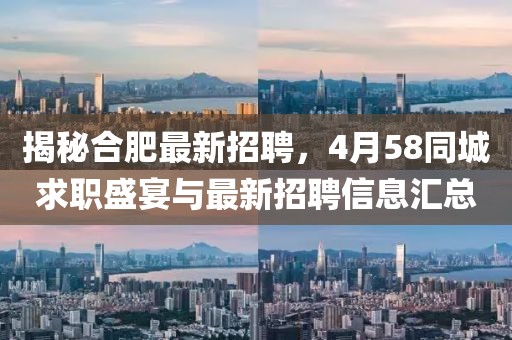 揭秘合肥最新招聘，4月58同城求職盛宴與最新招聘信息匯總