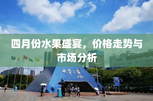 四月份水果盛宴，價格走勢與市場分析