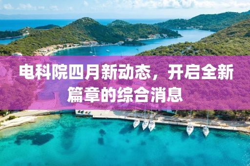 電科院四月新動態,開啟全新篇章的綜合消息