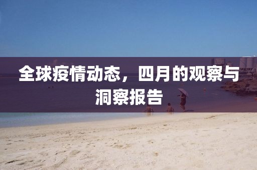 全球疫情動(dòng)態(tài),四月的觀察與洞察報(bào)告