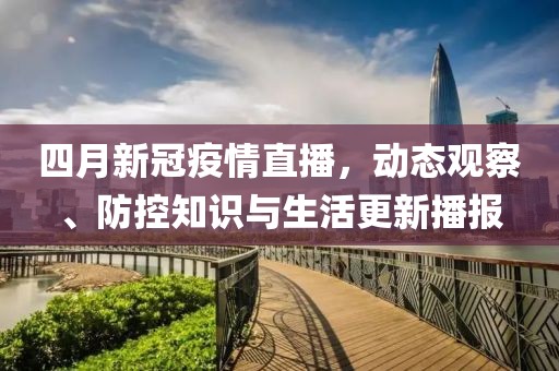 四月新冠疫情直播,動態觀察、防控知識與生活更新播報