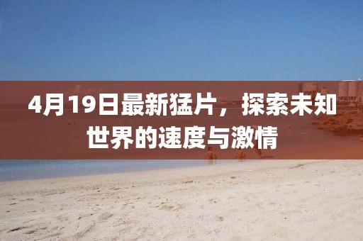 4月19日最新猛片,探索未知世界的速度與激情