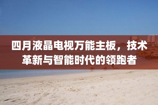 四月液晶電視萬能主板,技術(shù)革新與智能時(shí)代的領(lǐng)跑者