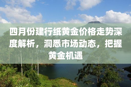四月份建行紙黃金價格走勢深度解析,洞悉市場動態,把握黃金機遇