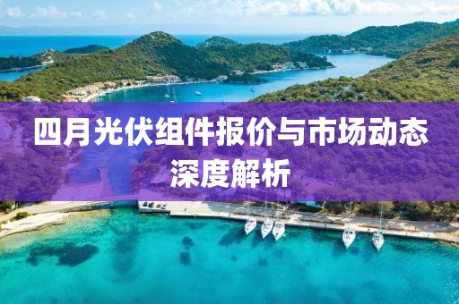 四月光伏組件報價與市場動態(tài)深度解析