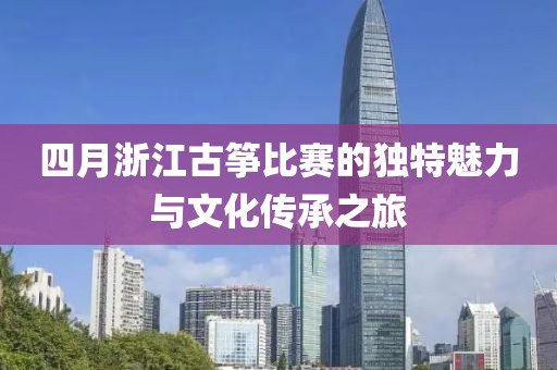 四月浙江古箏比賽的獨特魅力與文化傳承之旅