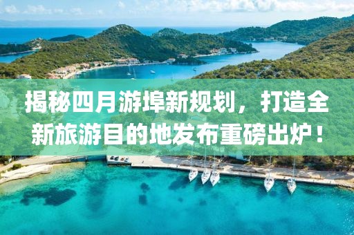 揭秘四月游埠新規劃,打造全新旅游目的地發布重磅出爐!