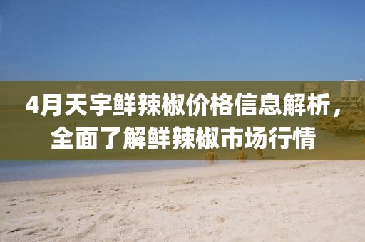 4月天宇鮮辣椒價格信息解析,全面了解鮮辣椒市場行情