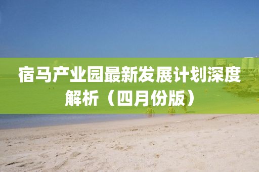 宿馬產(chǎn)業(yè)園最新發(fā)展計劃深度解析(四月份版)