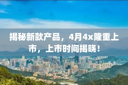 揭秘新款產品,4月4x隆重上市,上市時間揭曉!