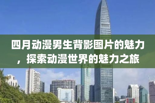 四月動(dòng)漫男生背影圖片的魅力,探索動(dòng)漫世界的魅力之旅