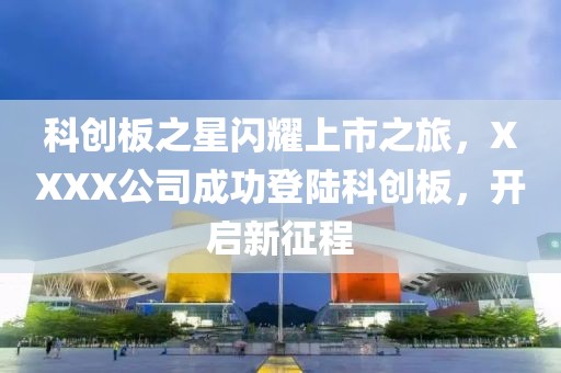科創板之星閃耀上市之旅,XXXX公司成功登陸科創板,開啟新征程