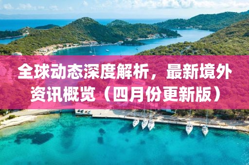 全球動態深度解析，最新境外資訊概覽（四月份更新版）
