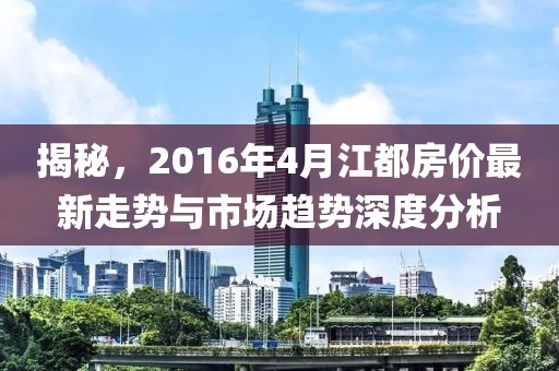 揭秘,2016年4月江都房價(jià)最新走勢與市場趨勢深度分析