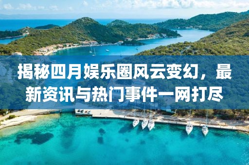 揭秘四月娛樂圈風云變幻,最新資訊與熱門事件一網打盡