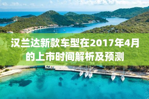 漢蘭達(dá)新款車型在2017年4月的上市時(shí)間解析及預(yù)測(cè)
