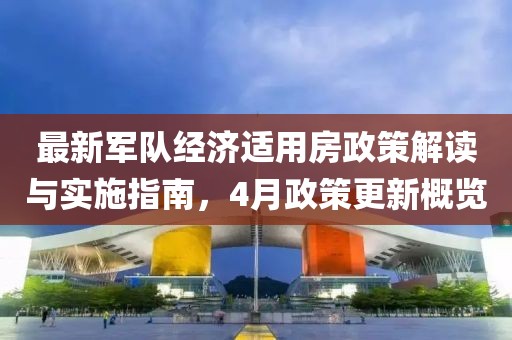 最新軍隊經濟適用房政策解讀與實施指南,4月政策更新概覽
