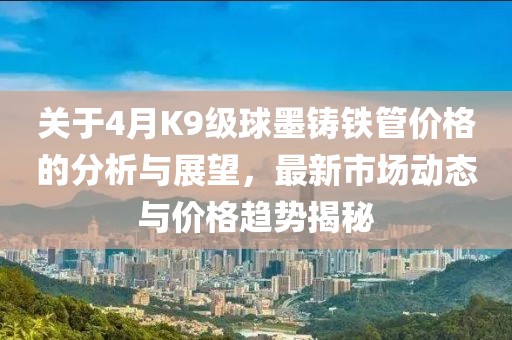 關于4月K9級球墨鑄鐵管價格的分析與展望,最新市場動態與價格趨勢揭秘