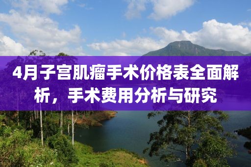 4月子宮肌瘤手術價格表全面解析,手術費用分析與研究