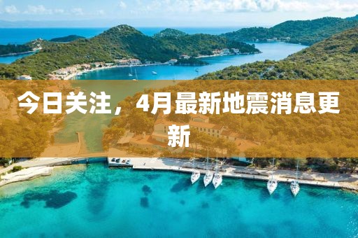 今日關注,4月最新地震消息更新