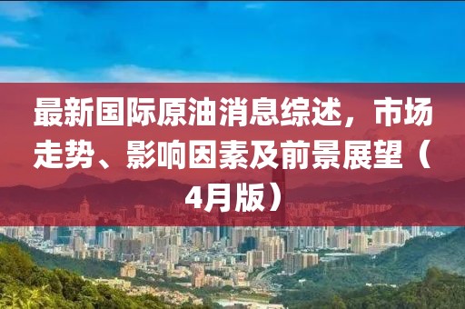 最新國際原油消息綜述,市場走勢、影響因素及前景展望(4月版)