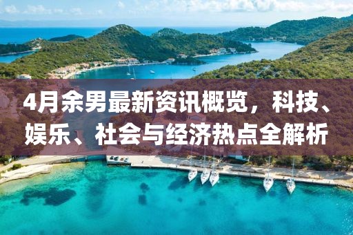 4月余男最新資訊概覽,科技、娛樂、社會與經濟熱點全解析