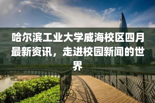 哈爾濱工業(yè)大學(xué)威海校區(qū)四月最新資訊,走進(jìn)校園新聞的世界