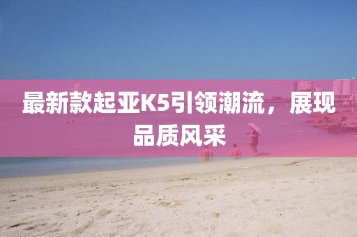 最新款起亞K5引領(lǐng)潮流,展現(xiàn)品質(zhì)風(fēng)采
