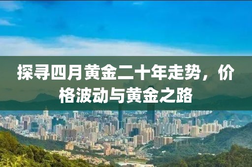 探尋四月黃金二十年走勢(shì),價(jià)格波動(dòng)與黃金之路