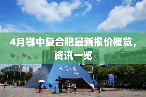 4月鄂中復合肥最新報價概覽,資訊一覽