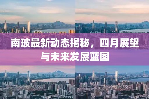 南玻最新動態揭秘,四月展望與未來發展藍圖