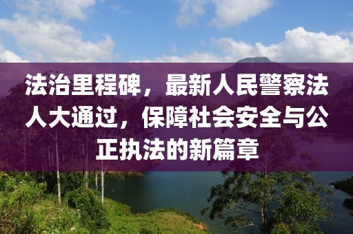 法治里程碑,最新人民警察法人大通過,保障社會安全與公正執法的新篇章
