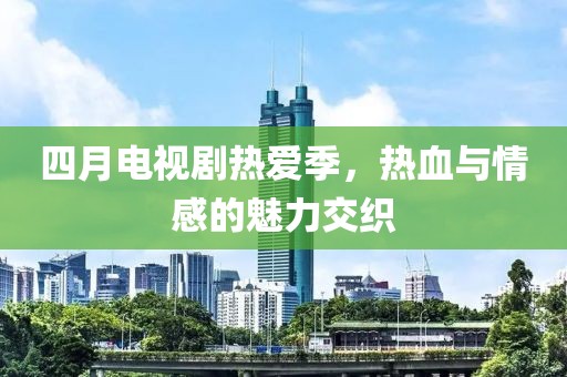 四月電視劇熱愛季,熱血與情感的魅力交織