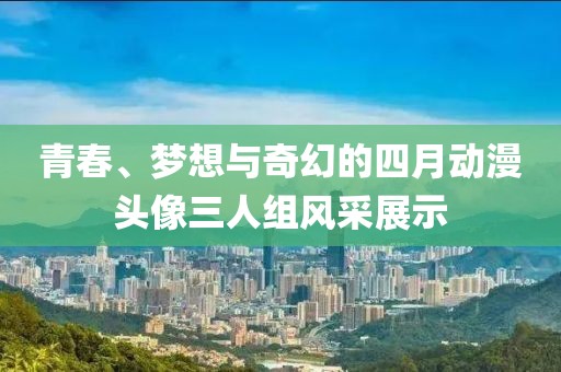 青春、夢想與奇幻的四月動漫頭像三人組風采展示