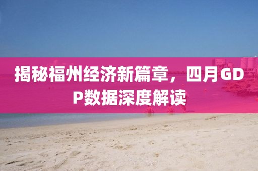 揭秘福州經濟新篇章，四月GDP數據深度解讀